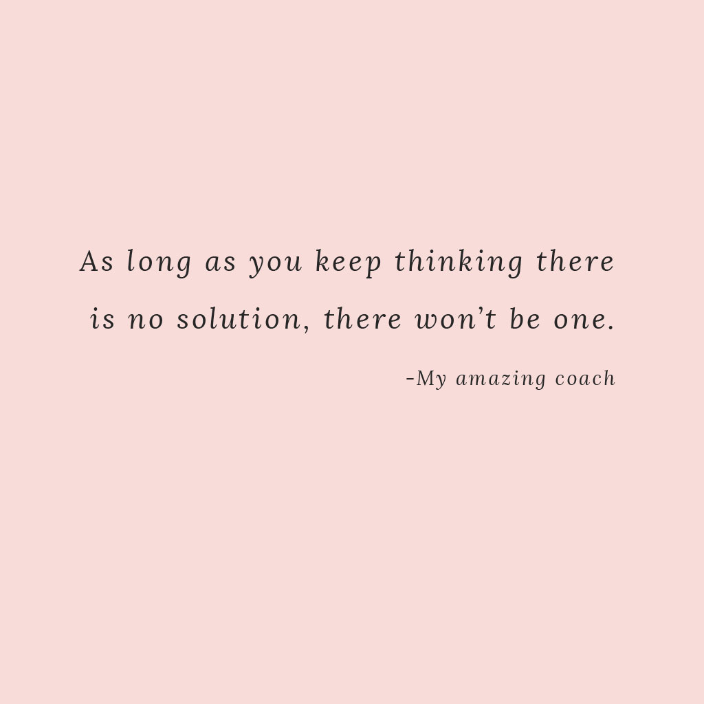 As long as you keep thinking there is no solution, there won't be one.